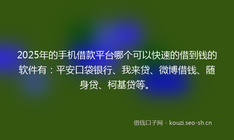 2025年的手机借款平台哪个可以快速的借到钱的软件有：平安口袋银行、我来贷、微博借钱、随身贷、柯基贷等。