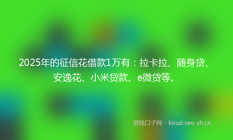 2025年的征信花借款1万有：拉卡拉、随身贷、安逸花、小米贷款、e微贷等。