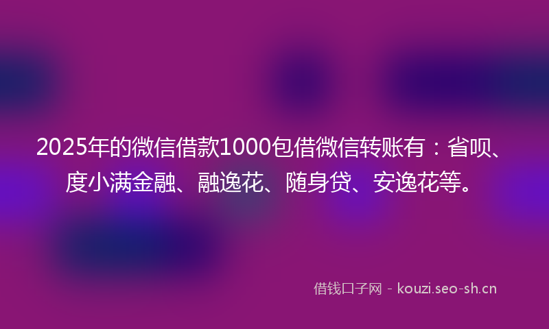 2025年的微信借款1000包借微信转账有：省呗、度小满金融、融逸花、随身贷、安逸花等。
