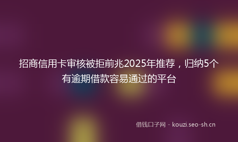 招商信用卡审核被拒前兆2025年推荐，归纳5个有逾期借款容易通过的平台