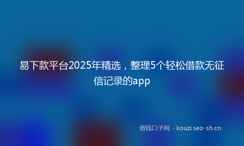 易下款平台2025年精选，整理5个轻松借款无征信记录的app