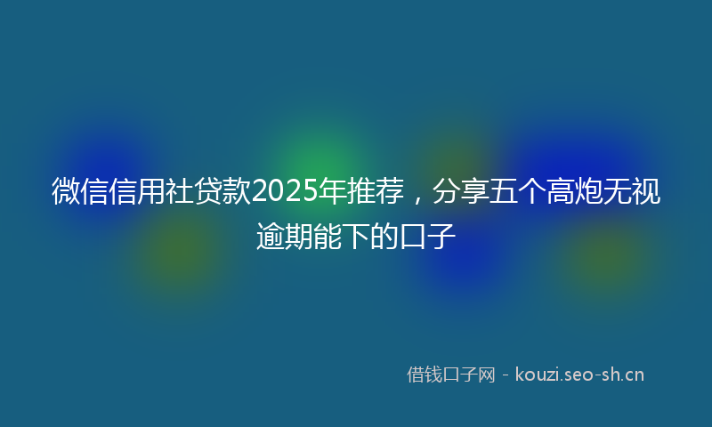 微信信用社贷款2025年推荐，分享五个高炮无视逾期能下的口子