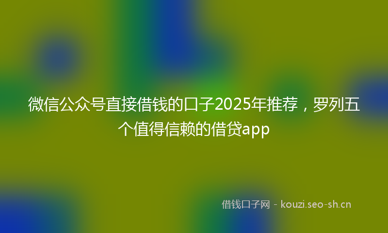 微信公众号直接借钱的口子2025年推荐，罗列五个值得信赖的借贷app