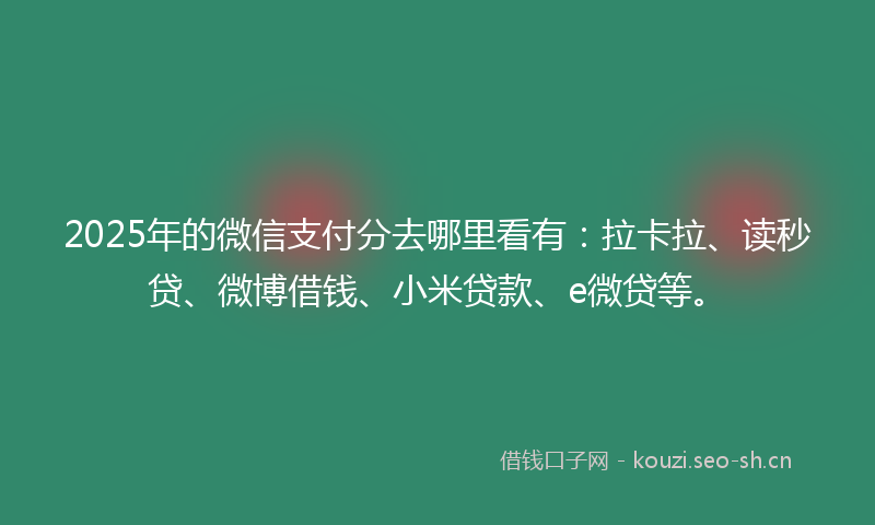 2025年的微信支付分去哪里看有：拉卡拉、读秒贷、微博借钱、小米贷款、e微贷等。
