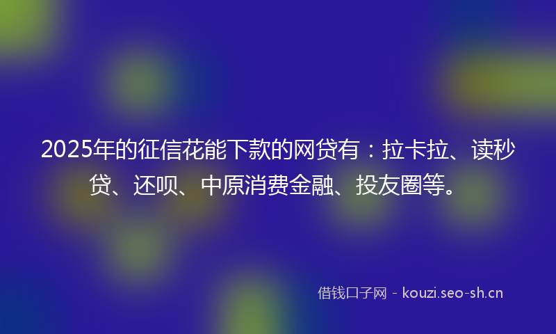 2025年的征信花能下款的网贷有:拉卡拉、读秒贷、还呗、中原消费金融、投友圈等。