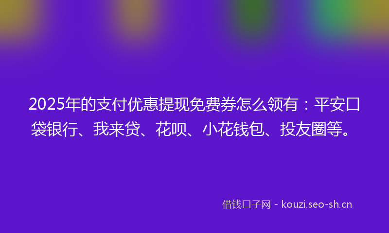 2025年的支付优惠提现免费券怎么领有：平安口袋银行、我来贷、花呗、小花钱包、投友圈等。