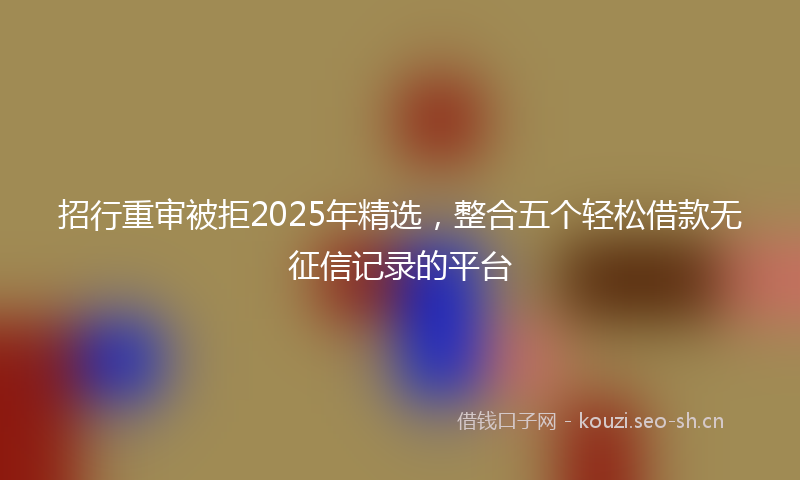 招行重审被拒2025年精选，整合五个轻松借款无征信记录的平台