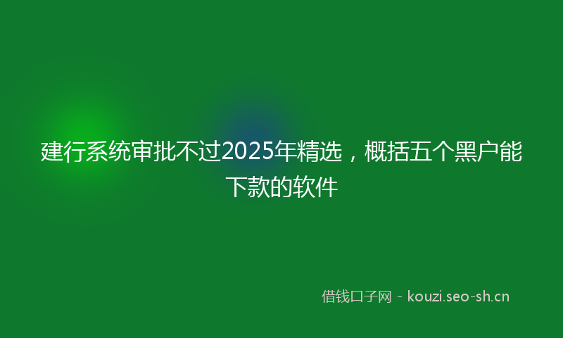 建行系统审批不过2025年精选，概括五个黑户能下款的软件