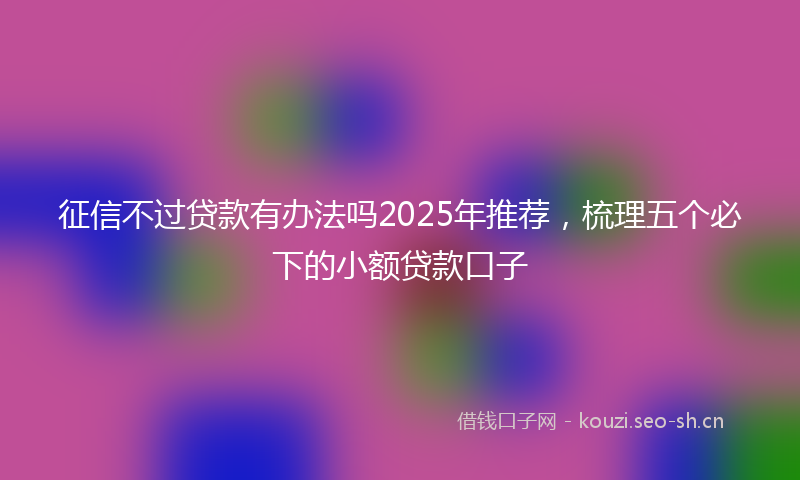 征信不过贷款有办法吗2025年推荐，梳理五个必下的小额贷款口子