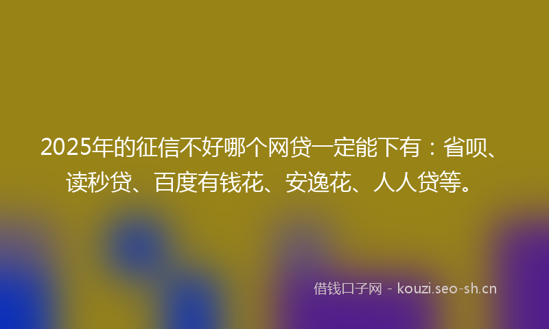 2025年的征信不好哪个网贷一定能下有：省呗、读秒贷、百度有钱花、安逸花、人人贷等。