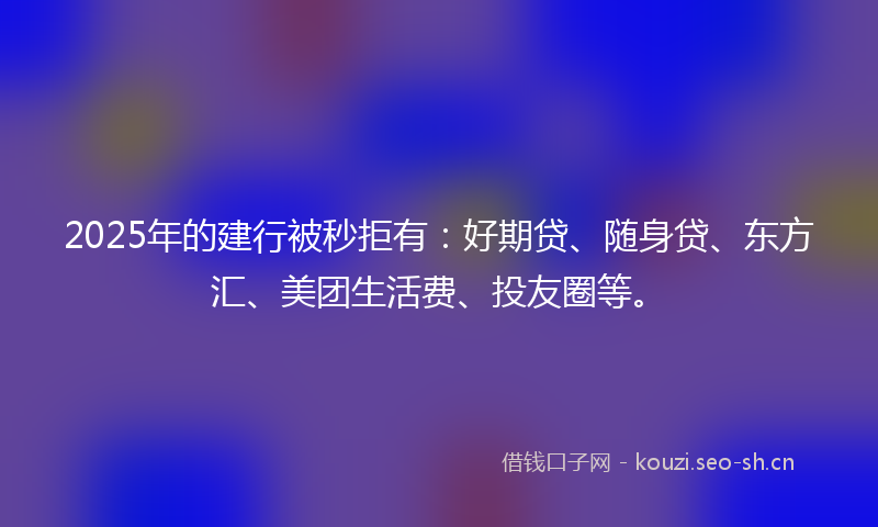 2025年的建行被秒拒有：好期贷、随身贷、东方汇、美团生活费、投友圈等。