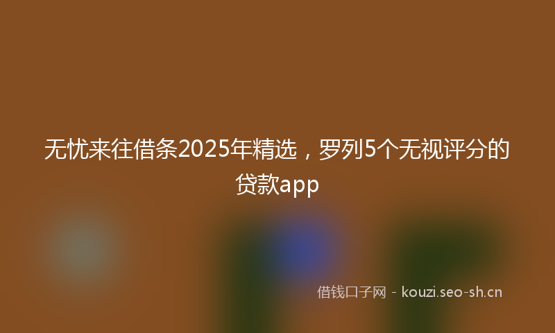 无忧来往借条2025年精选，罗列5个无视评分的贷款app