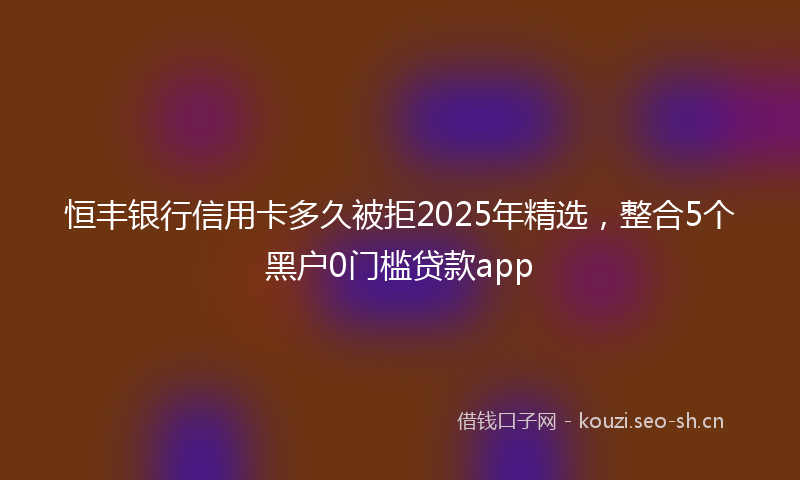 恒丰银行信用卡多久被拒2025年精选，整合5个黑户0门槛贷款app