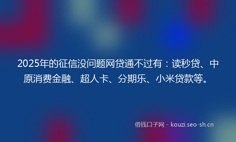 2025年的征信没问题网贷通不过有：读秒贷、中原消费金融、超人卡、分期乐、小米贷款等。