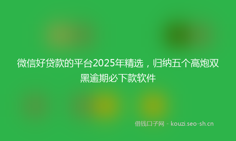 微信好贷款的平台2025年精选，归纳五个高炮双黑逾期必下款软件