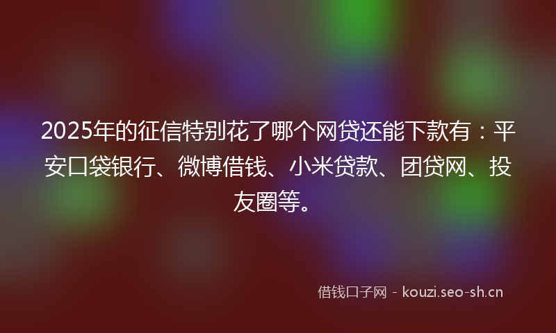 2025年的征信特别花了哪个网贷还能下款有：平安口袋银行、微博借钱、小米贷款、团贷网、投友圈等。