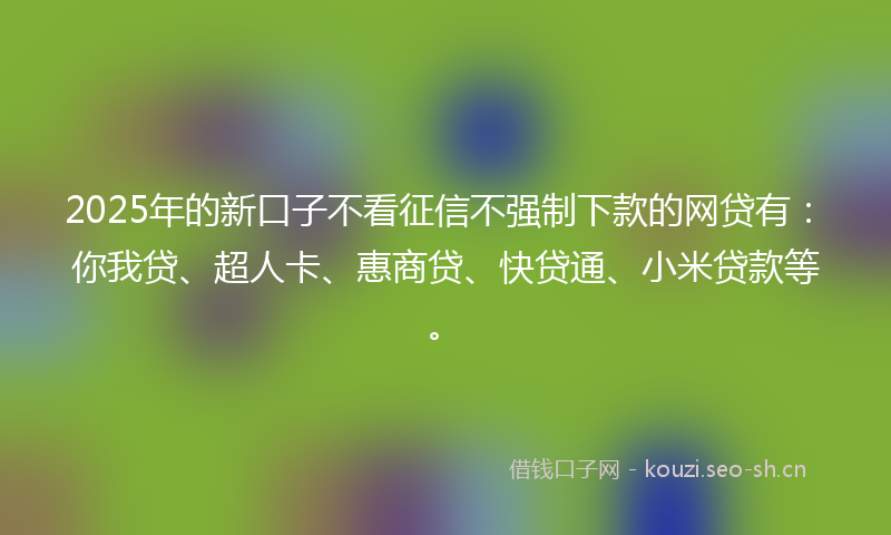 2025年的新口子不看征信不强制下款的网贷有：你我贷、超人卡、惠商贷、快贷通、小米贷款等。