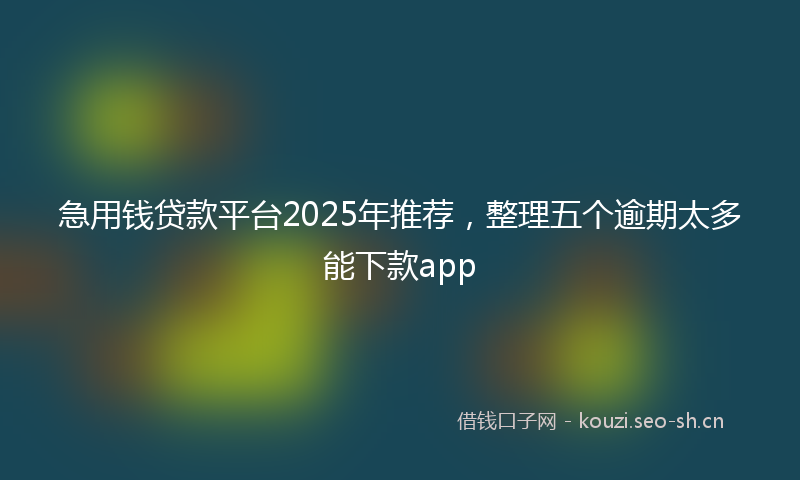 急用钱贷款平台2025年推荐，整理五个逾期太多能下款app