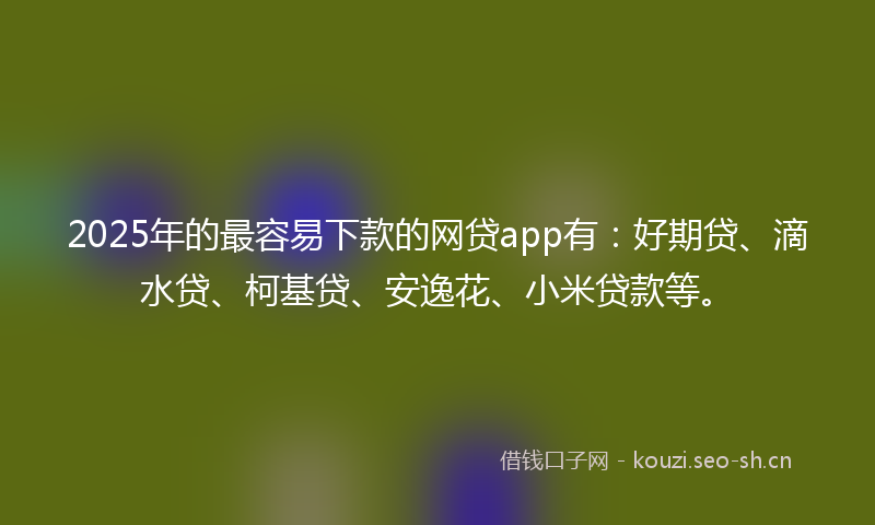 2025年的最容易下款的网贷app有：好期贷、滴水贷、柯基贷、安逸花、小米贷款等。