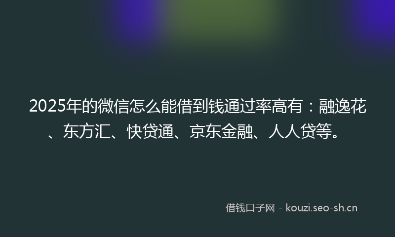 2025年的微信怎么能借到钱通过率高有：融逸花、东方汇、快贷通、京东金融、人人贷等。