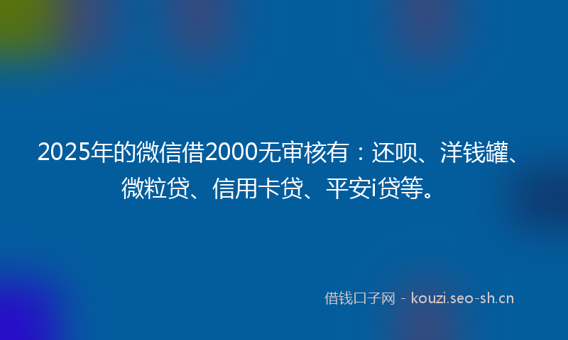 2025年的微信借2000无审核有:还呗、洋钱罐、微粒贷、信用卡贷、平安i贷等。
