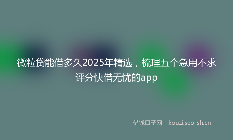 微粒贷能借多久2025年精选，梳理五个急用不求评分快借无忧的app
