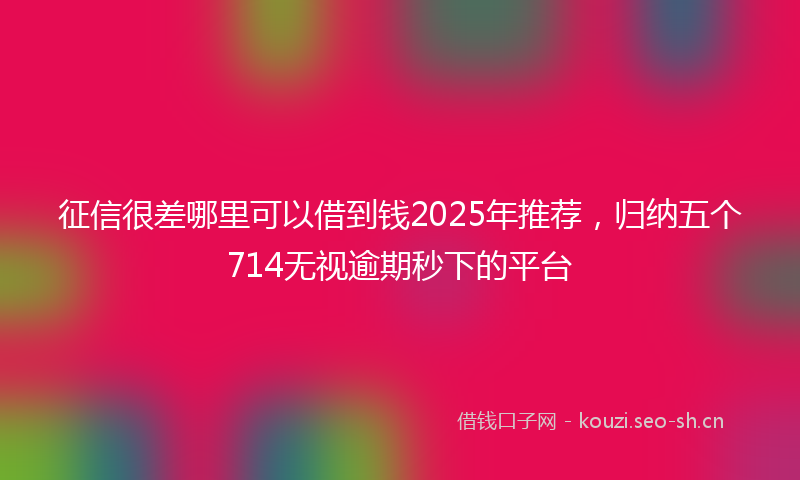 征信很差哪里可以借到钱2025年推荐，归纳五个714无视逾期秒下的平台