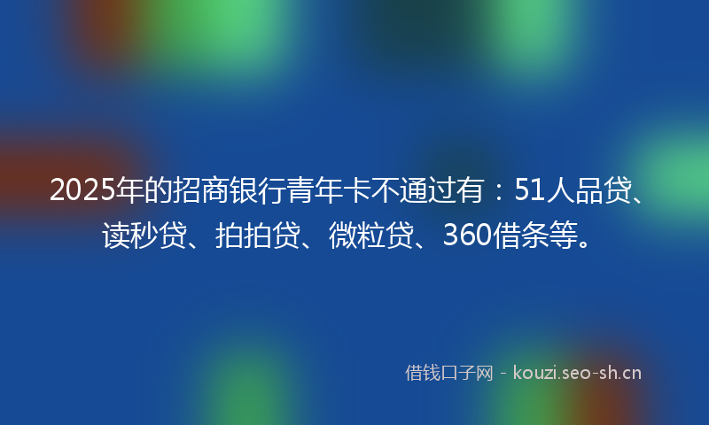 2025年的招商银行青年卡不通过有:51人品贷、读秒贷、拍拍贷、微粒贷、360借条等。
