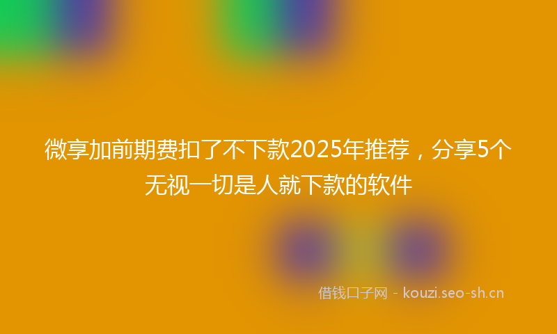 微享加前期费扣了不下款2025年推荐，分享5个无视一切是人就下款的软件