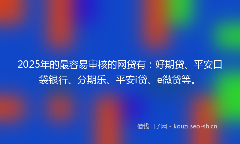 2025年的最容易审核的网贷有：好期贷、平安口袋银行、分期乐、平安i贷、e微贷等。