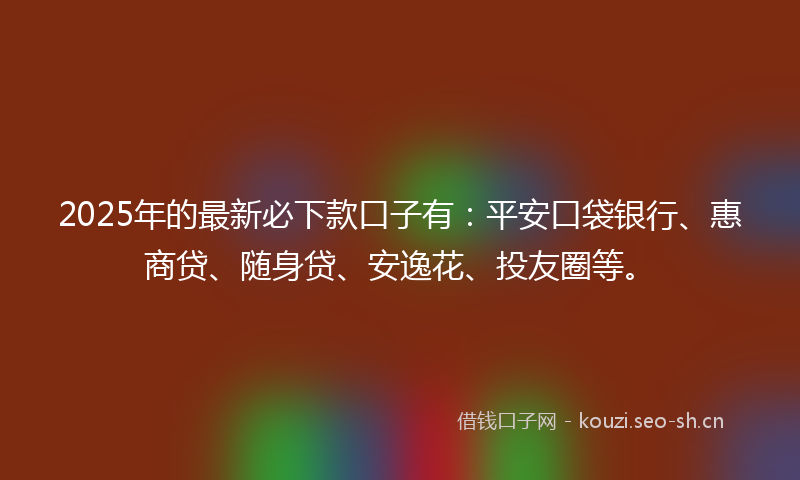 2025年的最新必下款口子有：平安口袋银行、惠商贷、随身贷、安逸花、投友圈等。