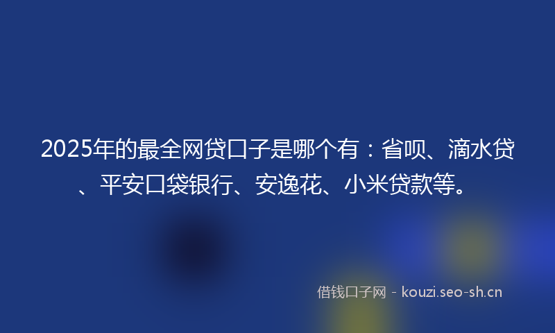 2025年的最全网贷口子是哪个有：省呗、滴水贷、平安口袋银行、安逸花、小米贷款等。