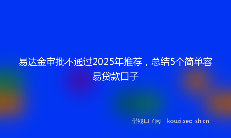易达金审批不通过2025年推荐，总结5个简单容易贷款口子