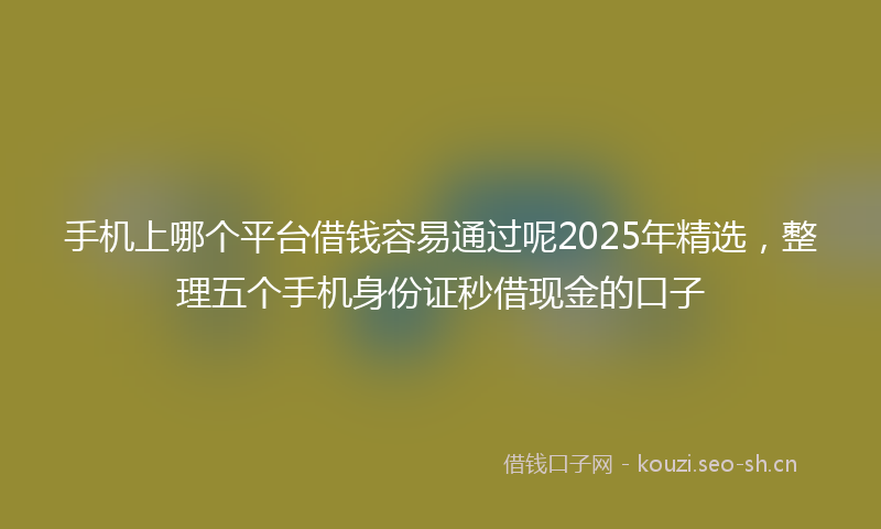 手机上哪个平台借钱容易通过呢2025年精选，整理五个手机身份证秒借现金的口子