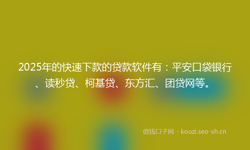 2025年的快速下款的贷款软件有：平安口袋银行、读秒贷、柯基贷、东方汇、团贷网等。