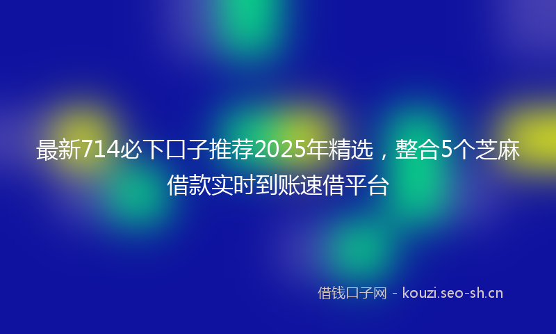 最新714必下口子推荐2025年精选，整合5个芝麻借款实时到账速借平台