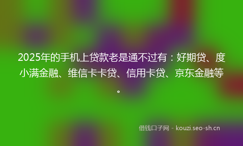 2025年的手机上贷款老是通不过有：好期贷、度小满金融、维信卡卡贷、信用卡贷、京东金融等。