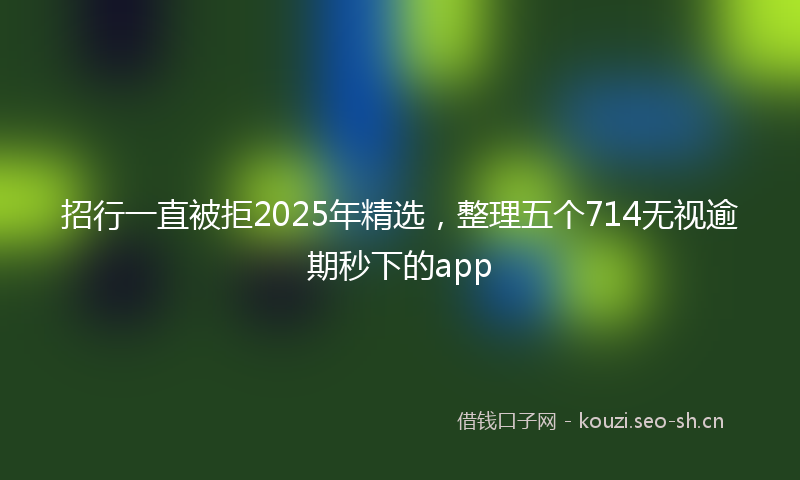 招行一直被拒2025年精选，整理五个714无视逾期秒下的app