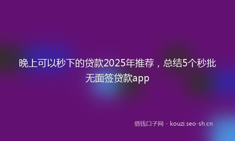 晚上可以秒下的贷款2025年推荐,总结5个秒批无面签贷款app