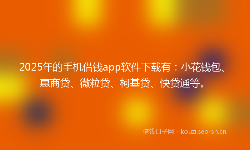 2025年的手机借钱app软件下载有:小花钱包、惠商贷、微粒贷、柯基贷、快贷通等。