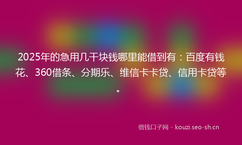 2025年的急用几干块钱哪里能借到有：百度有钱花、360借条、分期乐、维信卡卡贷、信用卡贷等。