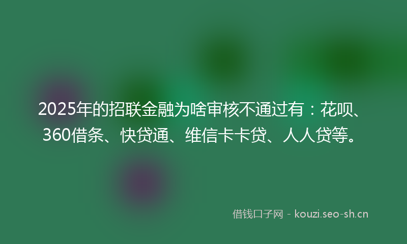 2025年的招联金融为啥审核不通过有：花呗、360借条、快贷通、维信卡卡贷、人人贷等。
