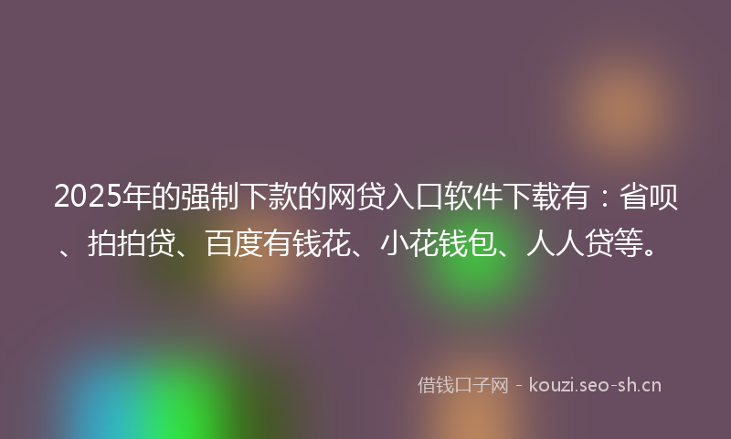 2025年的强制下款的网贷入口软件下载有：省呗、拍拍贷、百度有钱花、小花钱包、人人贷等。
