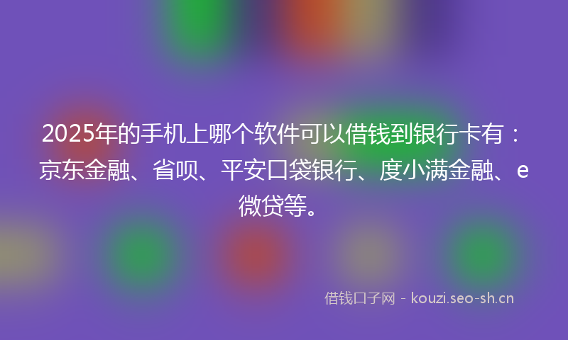2025年的手机上哪个软件可以借钱到银行卡有：京东金融、省呗、平安口袋银行、度小满金融、e微贷等。