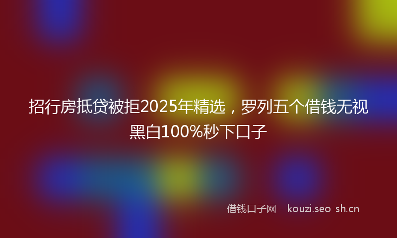 招行房抵贷被拒2025年精选，罗列五个借钱无视黑白100%秒下口子