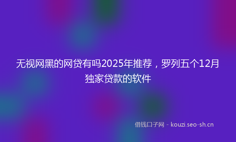 无视网黑的网贷有吗2025年推荐，罗列五个12月独家贷款的软件