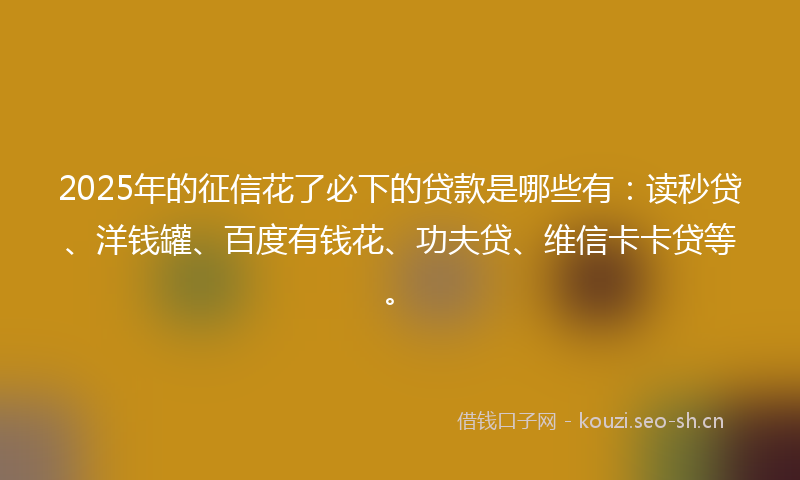 2025年的征信花了必下的贷款是哪些有：读秒贷、洋钱罐、百度有钱花、功夫贷、维信卡卡贷等。