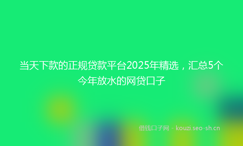 当天下款的正规贷款平台2025年精选，汇总5个今年放水的网贷口子