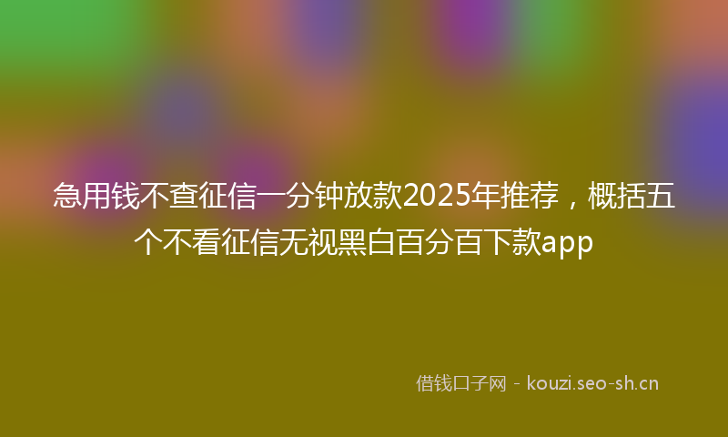 急用钱不查征信一分钟放款2025年推荐，概括五个不看征信无视黑白百分百下款app