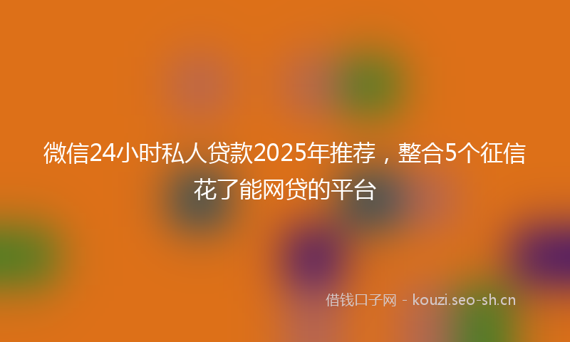 微信24小时私人贷款2025年推荐，整合5个征信花了能网贷的平台